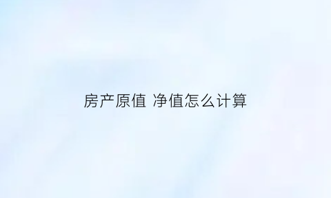房产原值净值怎么计算(房产原值和净值)